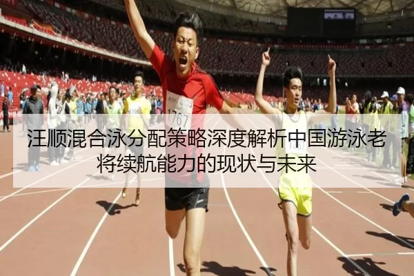 汪顺混合泳分配策略深度解析中国游泳老将续航能力的现状与未来