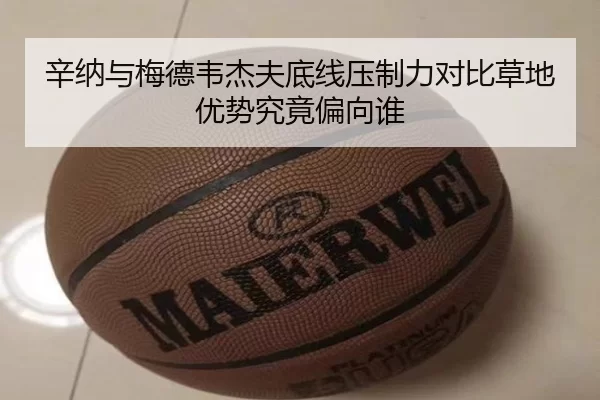 辛纳与梅德韦杰夫底线压制力对比草地优势究竟偏向谁