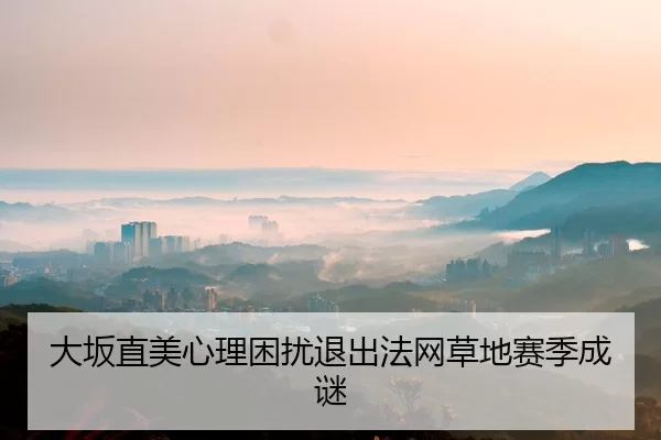 大坂直美心理困扰退出法网草地赛季成谜